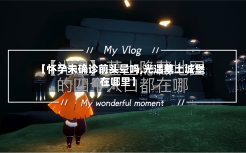 【怀孕未确诊前头晕吗,光遇墓土城堡在哪里】