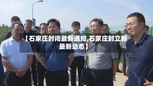 【石家庄封闭最新通知,石家庄封立新最新动态】
