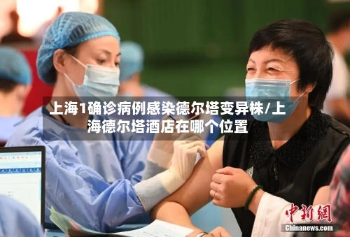 上海1确诊病例感染德尔塔变异株/上海德尔塔酒店在哪个位置
