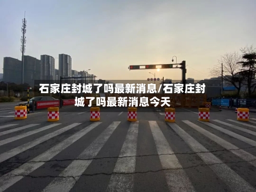 石家庄封城了吗最新消息/石家庄封城了吗最新消息今天