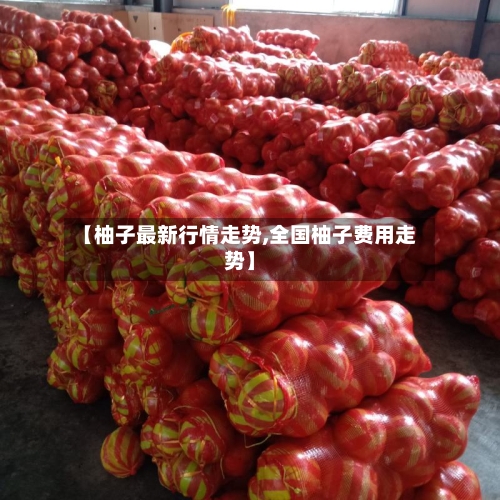 【柚子最新行情走势,全国柚子费用走势】