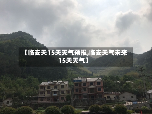【临安天15天天气预报,临安天气未来15天天气】