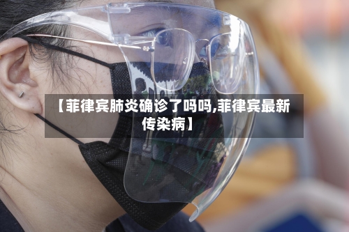 【菲律宾肺炎确诊了吗吗,菲律宾最新传染病】
