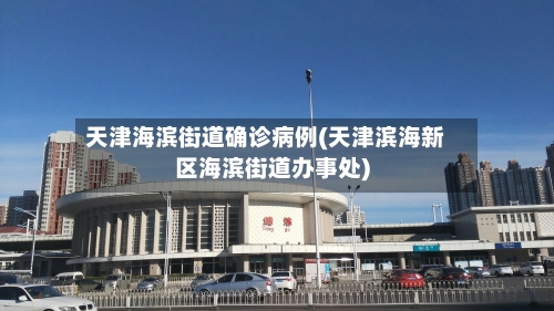 天津海滨街道确诊病例(天津滨海新区海滨街道办事处)