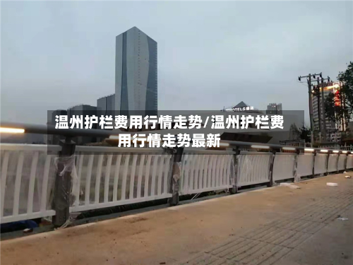 温州护栏费用行情走势/温州护栏费用行情走势最新