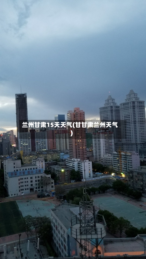 兰州甘肃15天天气(甘甘肃兰州天气)