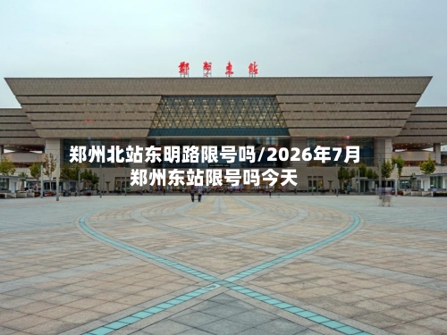郑州北站东明路限号吗/2026年7月郑州东站限号吗今天