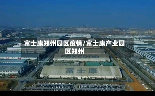 富士康郑州园区疫情/富士康产业园区郑州