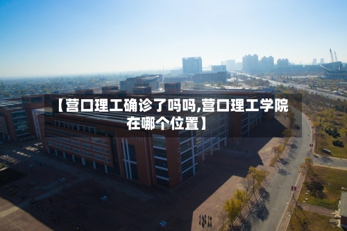 【营口理工确诊了吗吗,营口理工学院在哪个位置】