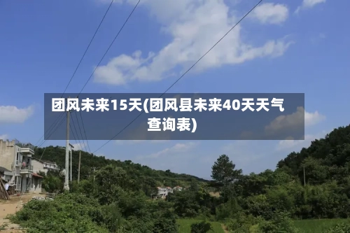 团风未来15天(团风县未来40天天气查询表)