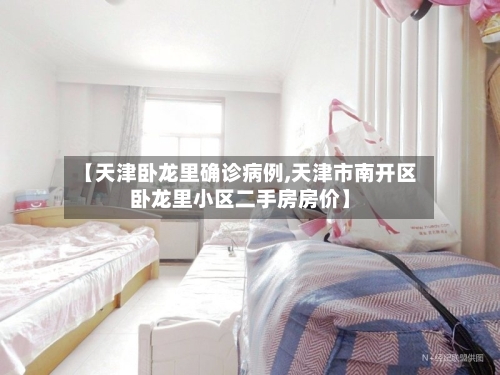 【天津卧龙里确诊病例,天津市南开区卧龙里小区二手房房价】