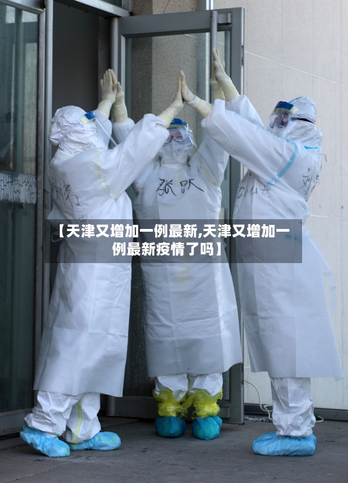 【天津又增加一例最新,天津又增加一例最新疫情了吗】