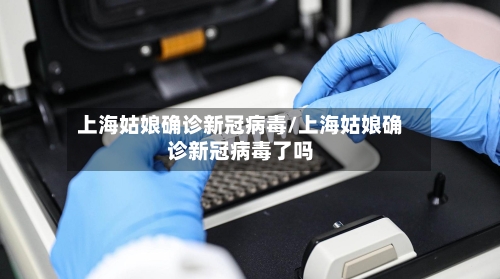 上海姑娘确诊新冠病毒/上海姑娘确诊新冠病毒了吗