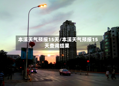 本溪天气预报15天/本溪天气预报15天查询结果