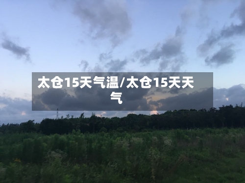 太仓15天气温/太仓15天天气