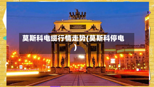 莫斯科电缆行情走势(莫斯科停电)