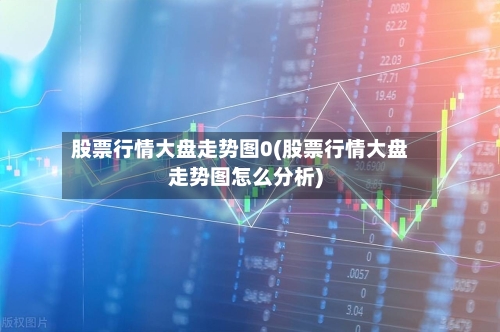 股票行情大盘走势图0(股票行情大盘走势图怎么分析)