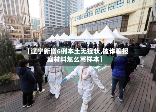 【辽宁新增6例本土无症状,被诈骗报案材料怎么写样本】