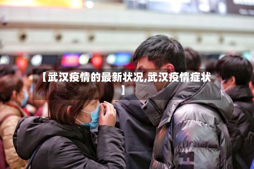 【武汉疫情的最新状况,武汉疫情症状】
