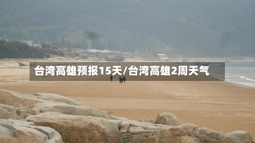 台湾高雄预报15天/台湾高雄2周天气
