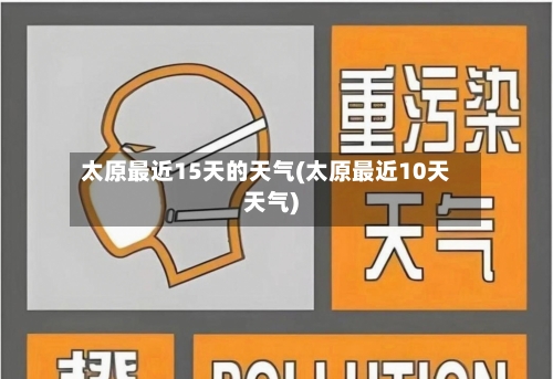 太原最近15天的天气(太原最近10天天气)