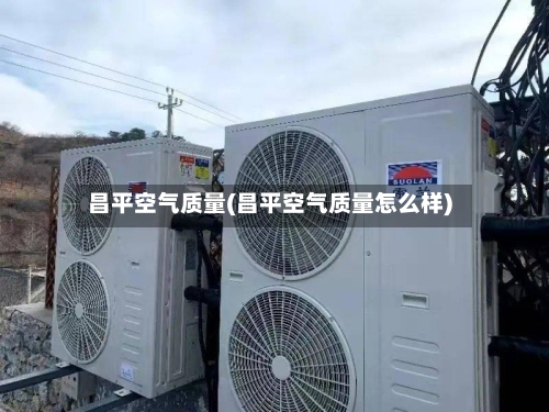 昌平空气质量(昌平空气质量怎么样)