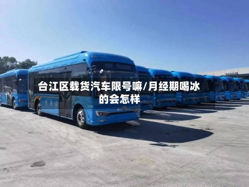 台江区载货汽车限号嘛/月经期喝冰的会怎样