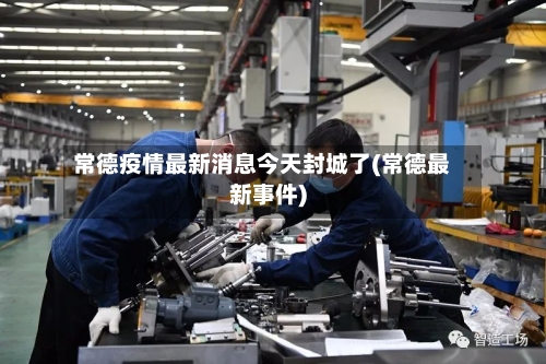 常德疫情最新消息今天封城了(常德最新事件)