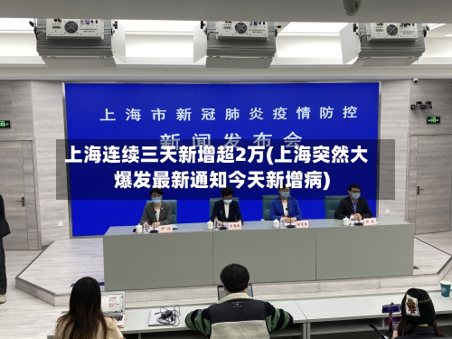 上海连续三天新增超2万(上海突然大爆发最新通知今天新增病)