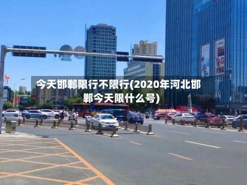 今天邯郸限行不限行(2020年河北邯郸今天限什么号)