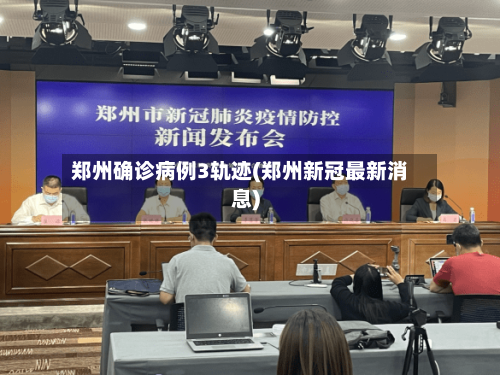 郑州确诊病例3轨迹(郑州新冠最新消息)