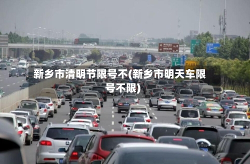 新乡市清明节限号不(新乡市明天车限号不限)