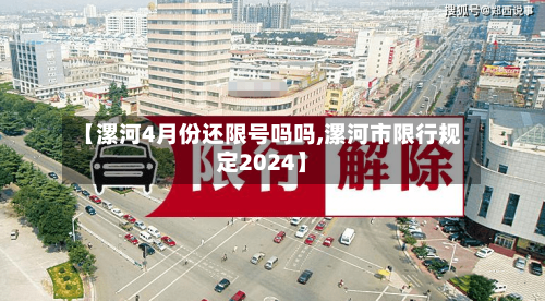 【漯河4月份还限号吗吗,漯河市限行规定2024】