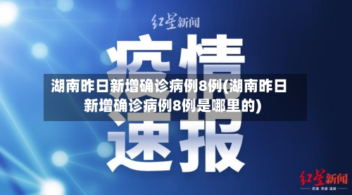 湖南昨日新增确诊病例8例(湖南昨日新增确诊病例8例是哪里的)