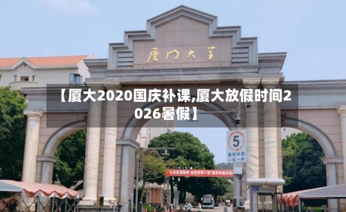 【厦大2020国庆补课,厦大放假时间2026暑假】