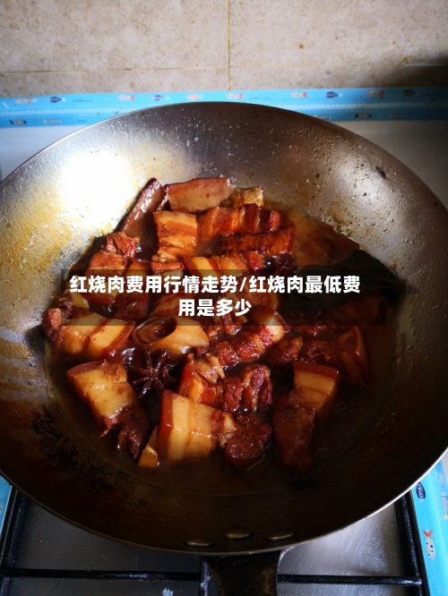 红烧肉费用行情走势/红烧肉最低费用是多少