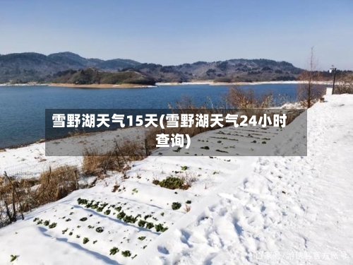 雪野湖天气15天(雪野湖天气24小时查询)