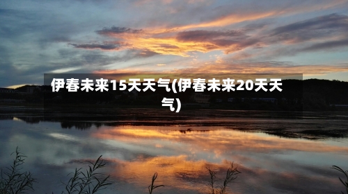 伊春未来15天天气(伊春未来20天天气)