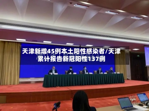 天津新增45例本土阳性感染者/天津累计报告新冠阳性137例