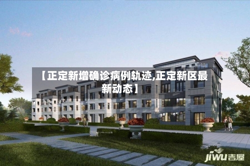 【正定新增确诊病例轨迹,正定新区最新动态】