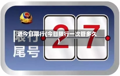 进今日限行(今日限行一次管多久)