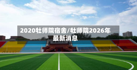 2020牡师院宿舍/牡师院2026年最新消息