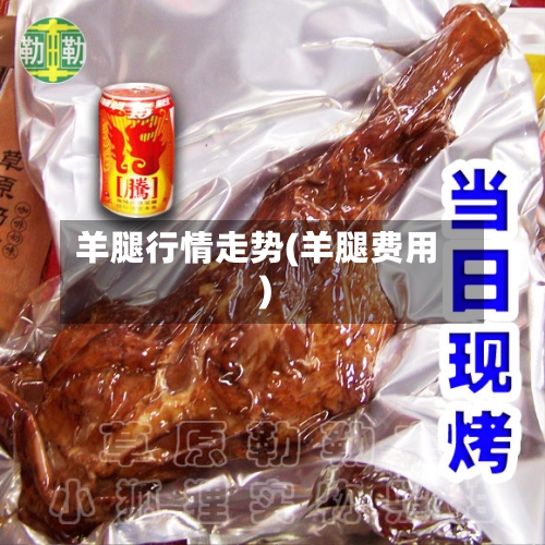 羊腿行情走势(羊腿费用)