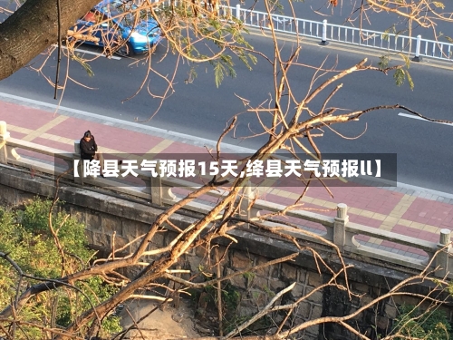 【降县天气预报15天,绛县天气预报ll】