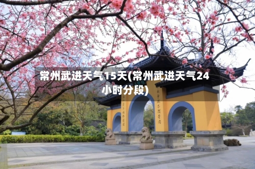常州武进天气15天(常州武进天气24小时分段)