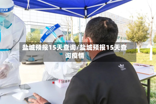 盐城预报15天查询/盐城预报15天查询疫情