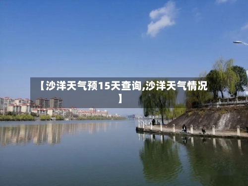 【沙洋天气预15天查询,沙洋天气情况】