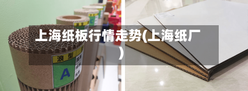 上海纸板行情走势(上海纸厂)