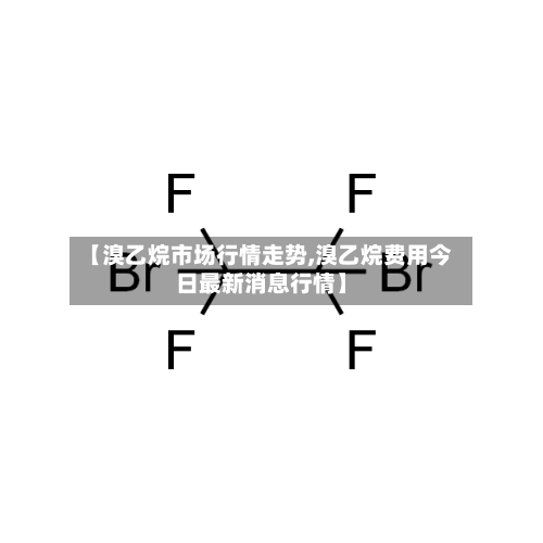 【溴乙烷市场行情走势,溴乙烷费用今日最新消息行情】