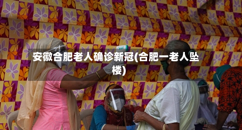 安徽合肥老人确诊新冠(合肥一老人坠楼)